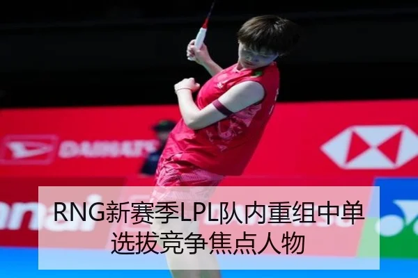 RNG新赛季LPL队内重组中单选拔竞争焦点人物（haixing）